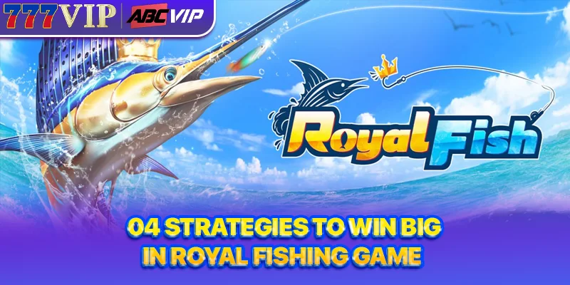 04 strategies to win big in Royal Fishing Game
